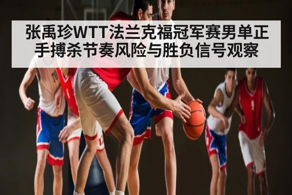 张禹珍WTT法兰克福冠军赛男单正手搏杀节奏风险与胜负信号观察