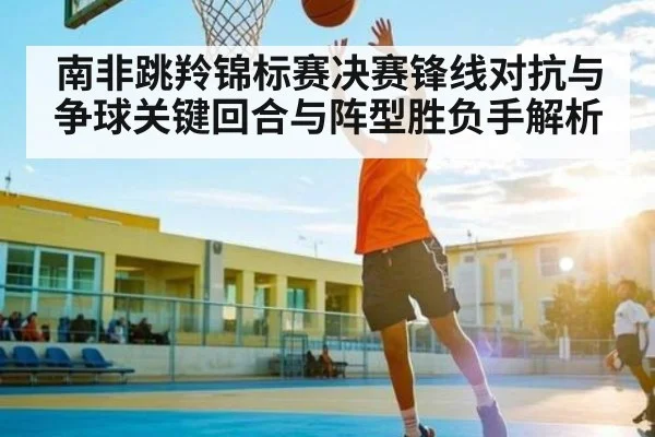 南非跳羚锦标赛决赛锋线对抗与争球关键回合与阵型胜负手解析