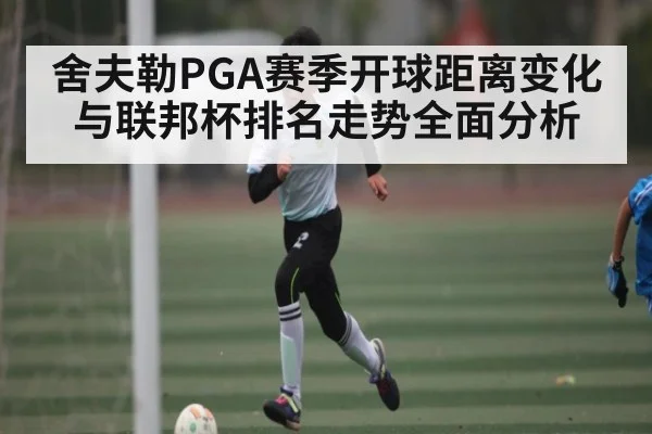 舍夫勒PGA赛季开球距离变化与联邦杯排名走势全面分析